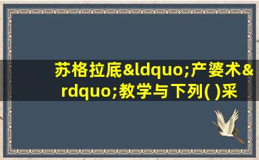 苏格拉底“产婆术”教学与下列( )采用的原则相同